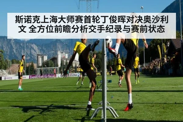 斯诺克上海大师赛首轮丁俊晖对决奥沙利文 全方位前瞻分析交手纪录与赛前状态