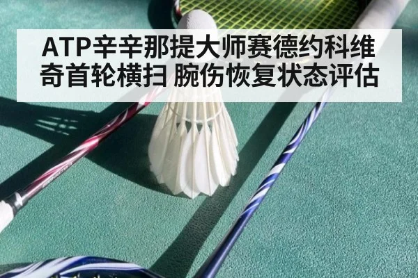 ATP辛辛那提大师赛德约科维奇首轮横扫 腕伤恢复状态评估