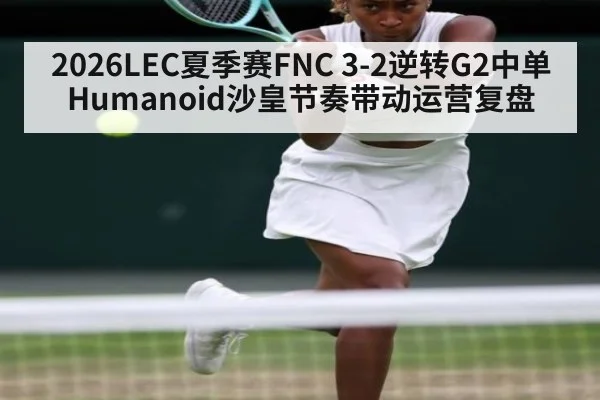 2026LEC夏季赛FNC 3-2逆转G2中单Humanoid沙皇节奏带动运营复盘