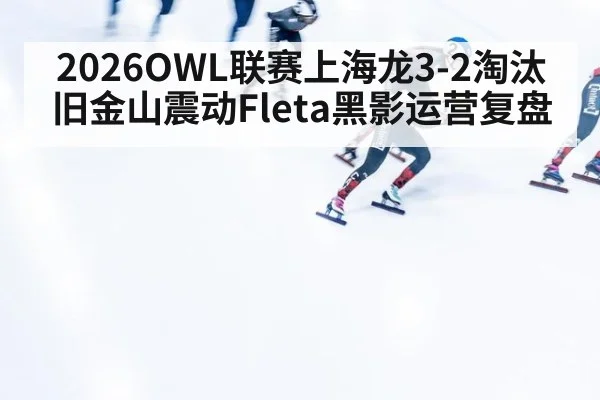 2026OWL联赛上海龙3-2淘汰旧金山震动Fleta黑影运营复盘