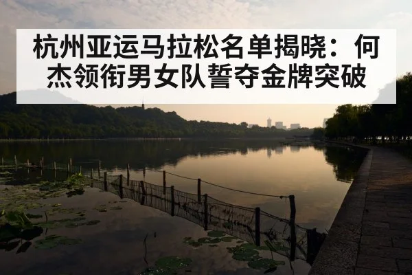 杭州亚运马拉松名单揭晓:何杰领衔男女队誓夺金牌突破